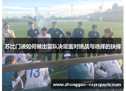 苏比门迪如何做出留队决定面对挑战与选择的抉择