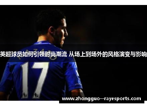 英超球员如何引领时尚潮流 从场上到场外的风格演变与影响 英超球员如何引领时尚潮流 从场上到场外的风格演变与影响