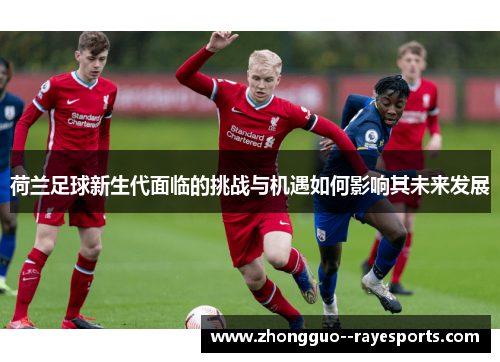 荷兰足球新生代面临的挑战与机遇如何影响其未来发展 荷兰足球新生代面临的挑战与机遇如何影响其未来发展