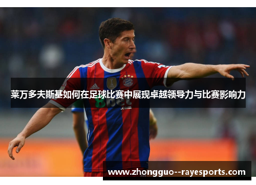 莱万多夫斯基如何在足球比赛中展现卓越领导力与比赛影响力 莱万多夫斯基如何在足球比赛中展现卓越领导力与比赛影响力