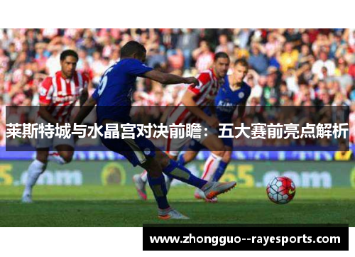 莱斯特城与水晶宫对决前瞻:五大赛前亮点解析 莱斯特城与水晶宫对决前瞻:五大赛前亮点解析