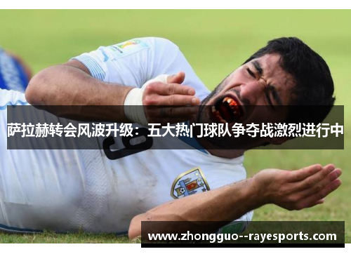 萨拉赫转会风波升级:五大热门球队争夺战激烈进行中 萨拉赫转会风波升级:五大热门球队争夺战激烈进行中