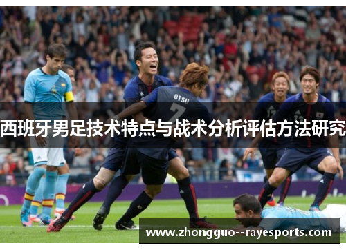 西班牙男足技术特点与战术分析评估方法研究 西班牙男足技术特点与战术分析评估方法研究