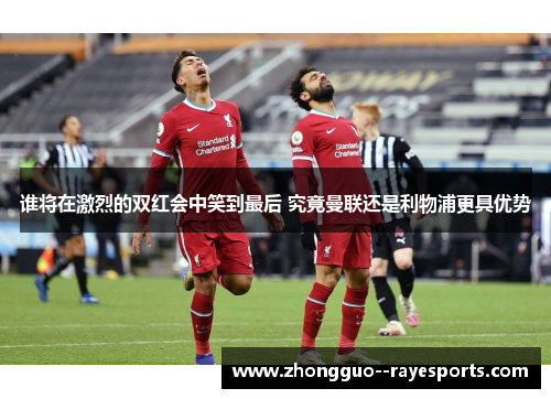 谁将在激烈的双红会中笑到最后 究竟曼联还是利物浦更具优势 谁将在激烈的双红会中笑到最后 究竟曼联还是利物浦更具优势
