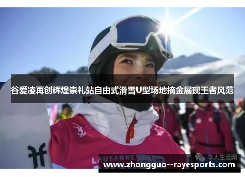 谷爱凌再创辉煌崇礼站自由式滑雪U型场地摘金展现王者风范 谷爱凌再创辉煌崇礼站自由式滑雪U型场地摘金展现王者风范