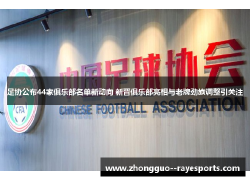 足协公布44家俱乐部名单新动向 新晋俱乐部亮相与老牌劲旅调整引关注 足协公布44家俱乐部名单新动向 新晋俱乐部亮相与老牌劲旅调整引关注