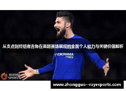 从支点到终结者吉鲁在英超赛场展现的全面个人能力与关键价值解析 从支点到终结者吉鲁在英超赛场展现的全面个人能力与关键价值解析