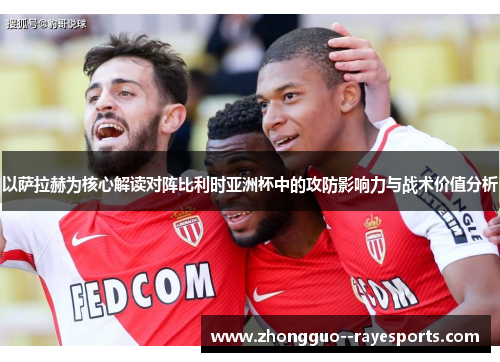 以萨拉赫为核心解读对阵比利时亚洲杯中的攻防影响力与战术价值分析 以萨拉赫为核心解读对阵比利时亚洲杯中的攻防影响力与战术价值分析