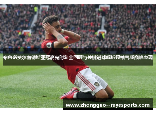 布鲁诺费尔南德斯亚冠高光时刻全回顾与关键进球解析领袖气质巅峰表现