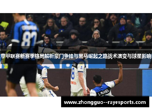 意甲联赛新赛季格局解析豪门争锋与黑马崛起之路战术演变与球星影响 意甲联赛新赛季格局解析豪门争锋与黑马崛起之路战术演变与球星影响