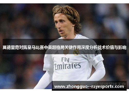 莫德里奇对阵皇马比赛中英超格局关键作用深度分析战术价值与影响
