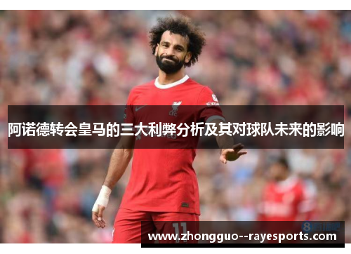 阿诺德转会皇马的三大利弊分析及其对球队未来的影响