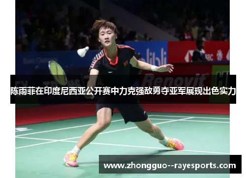 陈雨菲在印度尼西亚公开赛中力克强敌勇夺亚军展现出色实力