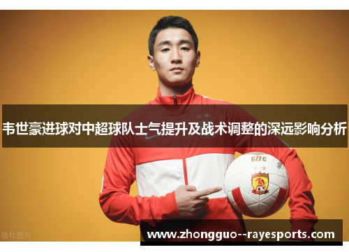 韦世豪进球对中超球队士气提升及战术调整的深远影响分析