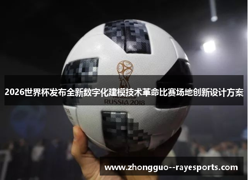 2026世界杯发布全新数字化建模技术革命比赛场地创新设计方案