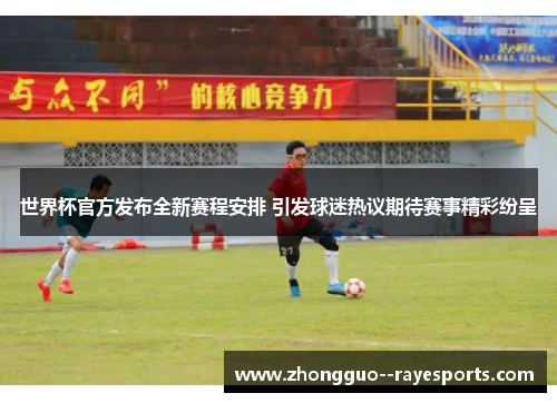 世界杯官方发布全新赛程安排 引发球迷热议期待赛事精彩纷呈