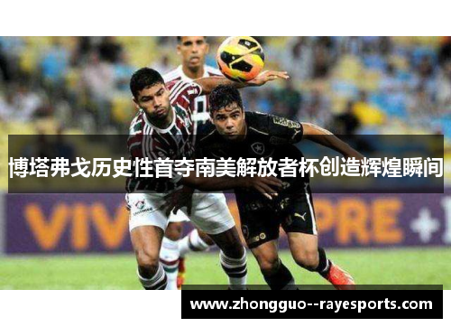博塔弗戈历史性首夺南美解放者杯创造辉煌瞬间
