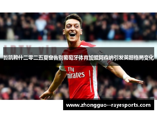 哲凯赖什二零二五夏窗告别葡萄牙体育加盟阿森纳引发英超格局变化