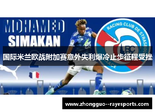 国际米兰欧战附加赛意外失利爆冷止步征程受挫