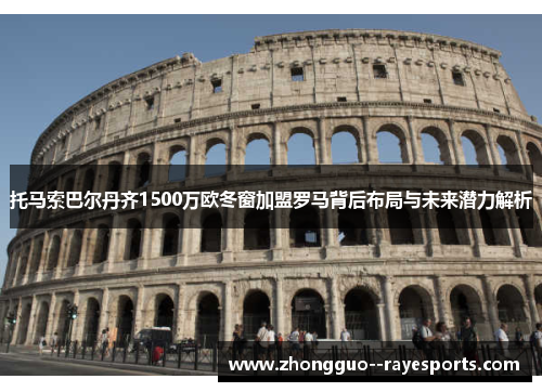托马索巴尔丹齐1500万欧冬窗加盟罗马背后布局与未来潜力解析