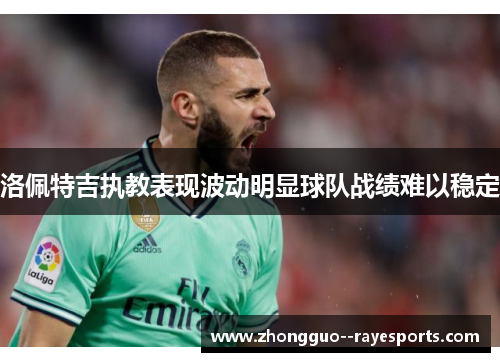 洛佩特吉执教表现波动明显球队战绩难以稳定