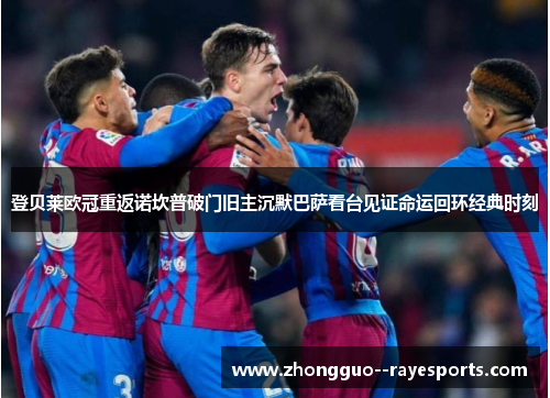登贝莱欧冠重返诺坎普破门旧主沉默巴萨看台见证命运回环经典时刻