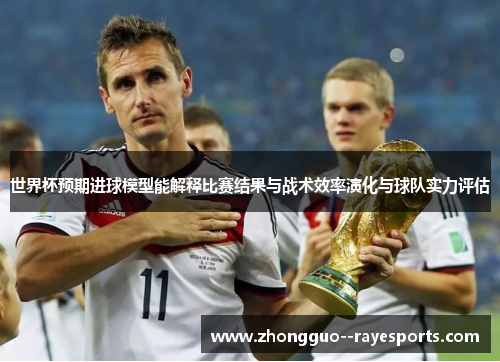 世界杯预期进球模型能解释比赛结果与战术效率演化与球队实力评估 世界杯预期进球模型能解释比赛结果与战术效率演化与球队实力评估