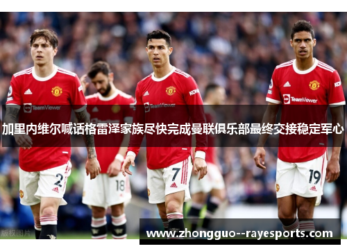 加里内维尔喊话格雷泽家族尽快完成曼联俱乐部最终交接稳定军心 加里内维尔喊话格雷泽家族尽快完成曼联俱乐部最终交接稳定军心