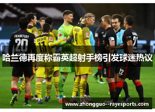 哈兰德再度称霸英超射手榜引发球迷热议 哈兰德再度称霸英超射手榜引发球迷热议