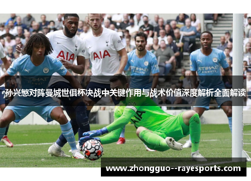 孙兴慜对阵曼城世俱杯决战中关键作用与战术价值深度解析全面解读 孙兴慜对阵曼城世俱杯决战中关键作用与战术价值深度解析全面解读