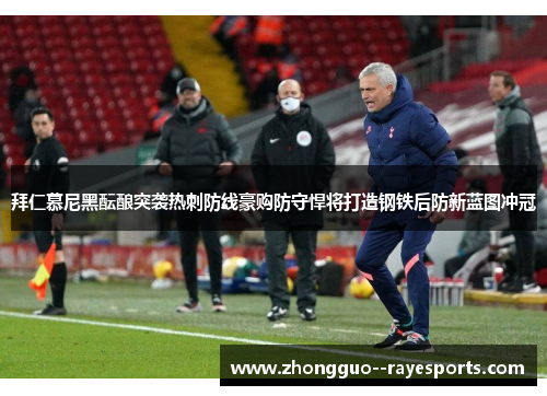 拜仁慕尼黑酝酿突袭热刺防线豪购防守悍将打造钢铁后防新蓝图冲冠 拜仁慕尼黑酝酿突袭热刺防线豪购防守悍将打造钢铁后防新蓝图冲冠